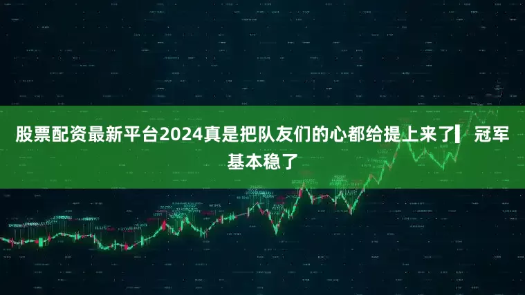 股票配资最新平台2024真是把队友们的心都给提上来了▎冠军基本稳了