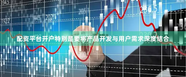 配资平台开户特别是要将产品开发与用户需求深度结合